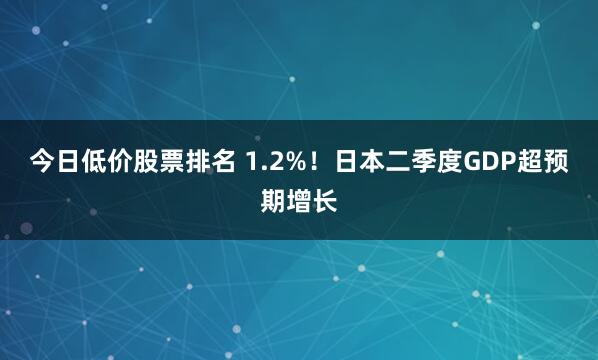 今日低价股票排名 1.2%！日本二季度GDP超预期增长