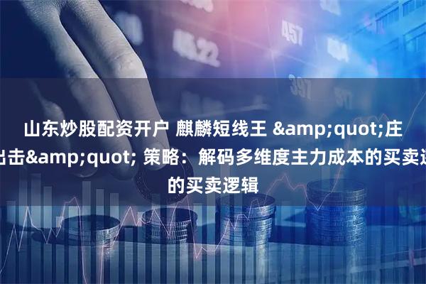 山东炒股配资开户 麒麟短线王 &quot;庄家出击&quot; 策略：解码多维度主力成本的买卖逻辑
