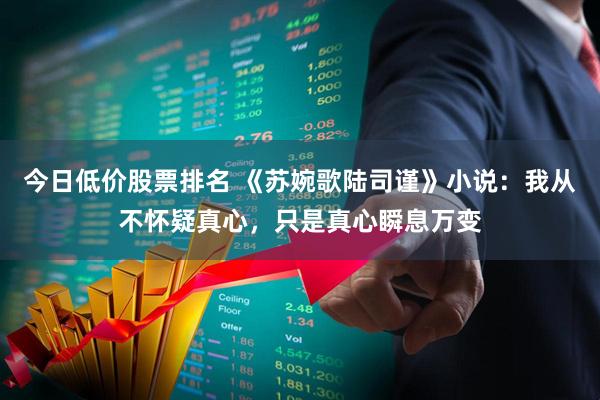今日低价股票排名 《苏婉歌陆司谨》小说：我从不怀疑真心，只是真心瞬息万变