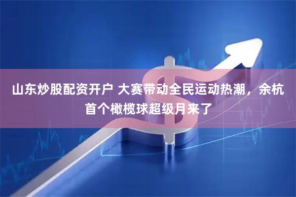 山东炒股配资开户 大赛带动全民运动热潮，余杭首个橄榄球超级月来了