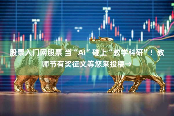 股票入门网股票 当“AI”碰上“教学科研”！教师节有奖征文等您来投稿→