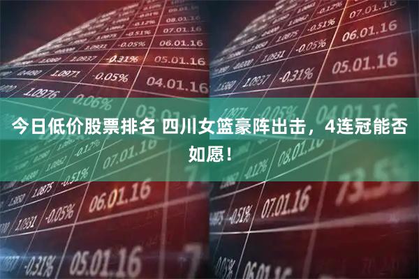 今日低价股票排名 四川女篮豪阵出击，4连冠能否如愿！