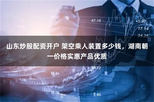 山东炒股配资开户 架空乘人装置多少钱，湖南朝一价格实惠产品优质