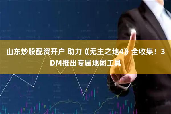 山东炒股配资开户 助力《无主之地4》全收集！3DM推出专属地图工具