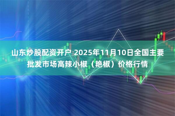 山东炒股配资开户 2025年11月10日全国主要批发市场高辣小椒（艳椒）价格行情