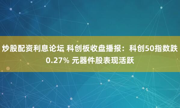 炒股配资利息论坛 科创板收盘播报：科创50指数跌0.27% 元器件股表现活跃