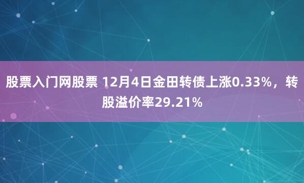 股票入门网股票 12月4日金田转债上涨0.33%，转股溢价率29.21%