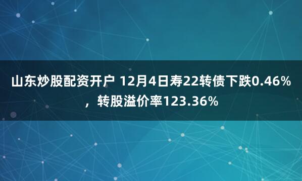 山东炒股配资开户 12月4日寿22转债下跌0.46%，转股溢价率123.36%