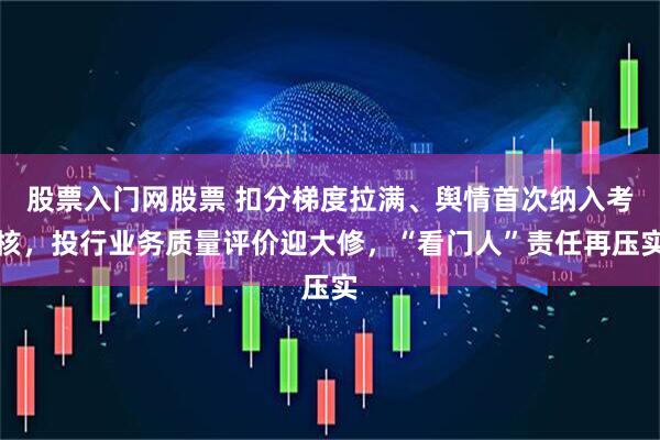 股票入门网股票 扣分梯度拉满、舆情首次纳入考核，投行业务质量评价迎大修，“看门人”责任再压实