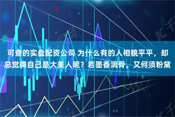 可查的实盘配资公司 为什么有的人相貌平平，却总觉得自己是大美人呢？若墨香润骨，又何须粉黛